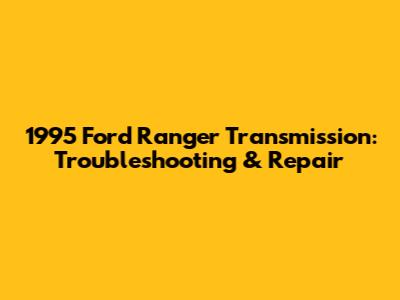 1995 Ford Ranger Transmission: Troubleshooting & Repair