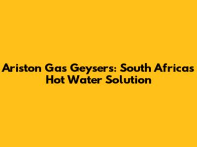 Ariston Gas Geysers: South Africa's Hot Water Solution