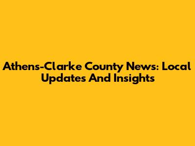 Athens-Clarke County News: Local Updates And Insights