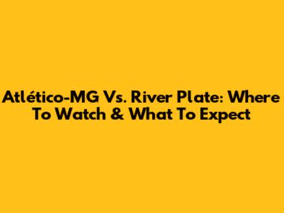 Atlético-MG Vs. River Plate: Where To Watch & What To Expect