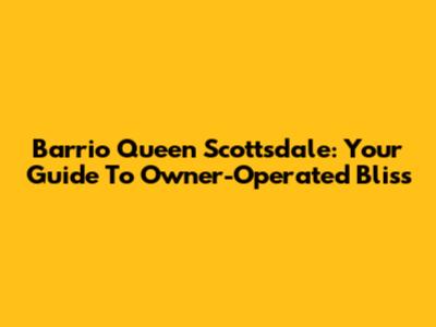 Barrio Queen Scottsdale: Your Guide To Owner-Operated Bliss