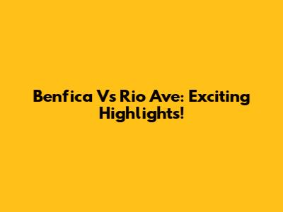 Benfica Vs Rio Ave: Exciting Highlights!