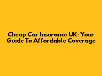 Cheap Car Insurance UK: Your Guide To Affordable Coverage
