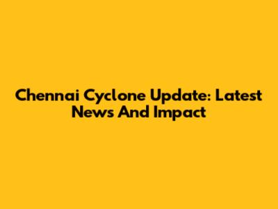Chennai Cyclone Update: Latest News And Impact