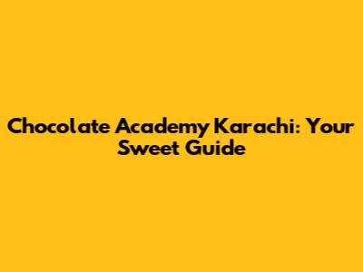 Chocolate Academy Karachi: Your Sweet Guide