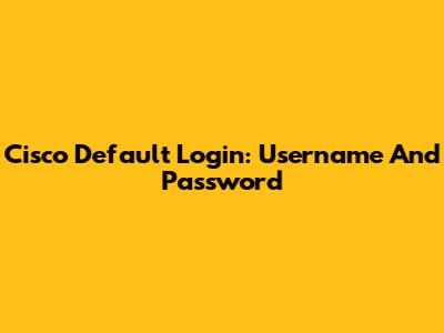 Cisco Default Login: Username And Password