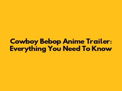 Cowboy Bebop Anime Trailer: Everything You Need To Know