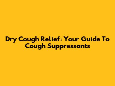 Dry Cough Relief: Your Guide To Cough Suppressants