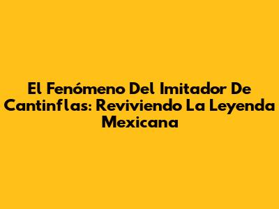 El Fenómeno Del Imitador De Cantinflas: Reviviendo La Leyenda Mexicana