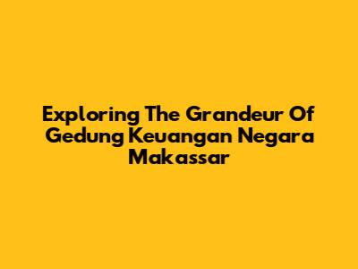 Exploring The Grandeur Of Gedung Keuangan Negara Makassar