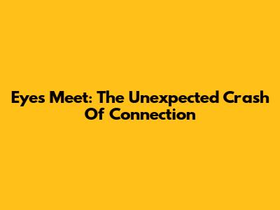 Eyes Meet: The Unexpected Crash Of Connection