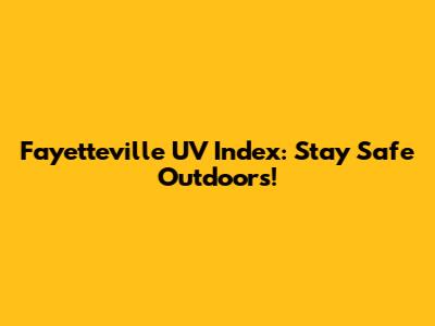 Fayetteville UV Index: Stay Safe Outdoors!