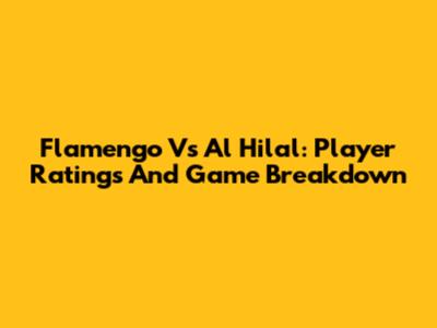 Flamengo Vs Al Hilal: Player Ratings And Game Breakdown