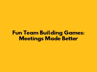 Fun Team Building Games: Meetings Made Better