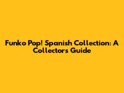 Funko Pop! Spanish Collection: A Collector's Guide