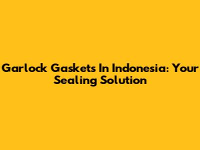 Garlock Gaskets In Indonesia: Your Sealing Solution