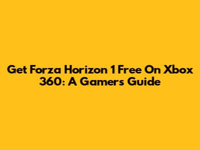 Get Forza Horizon 1 Free On Xbox 360: A Gamer's Guide