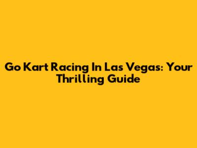 Go Kart Racing In Las Vegas: Your Thrilling Guide
