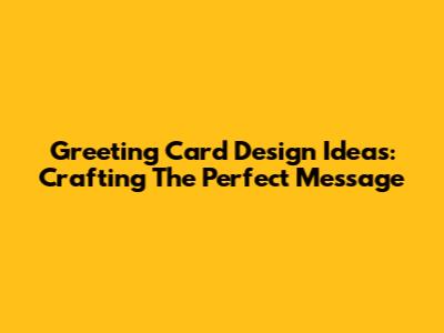Greeting Card Design Ideas: Crafting The Perfect Message