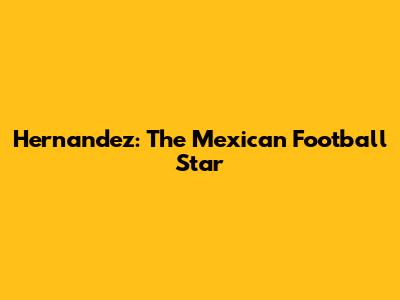Hernandez: The Mexican Football Star