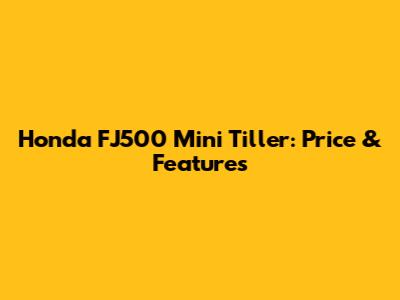 Honda FJ500 Mini Tiller: Price & Features