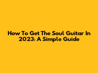 How To Get The Soul Guitar In 2023: A Simple Guide