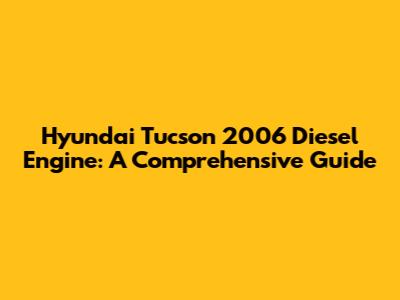Hyundai Tucson 2006 Diesel Engine: A Comprehensive Guide