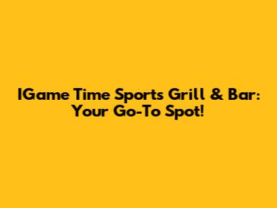 IGame Time Sports Grill & Bar: Your Go-To Spot!
