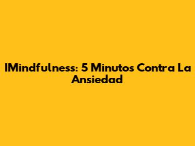 IMindfulness: 5 Minutos Contra La Ansiedad