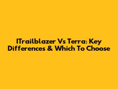 ITrailblazer Vs Terra: Key Differences & Which To Choose