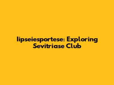 Iipseiesportese: Exploring Sevitriase Club
