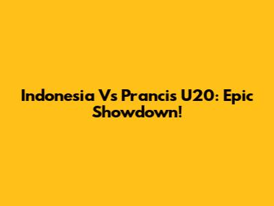 Indonesia Vs Prancis U20: Epic Showdown!