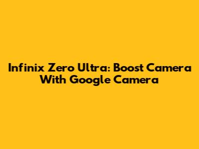 Infinix Zero Ultra: Boost Camera With Google Camera