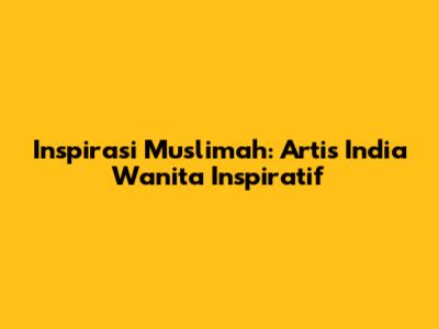 Inspirasi Muslimah: Artis India Wanita Inspiratif