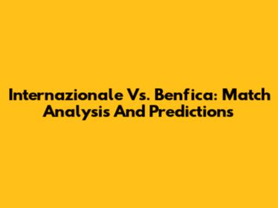 Internazionale Vs. Benfica: Match Analysis And Predictions