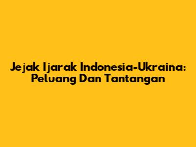 Jejak Ijarak Indonesia-Ukraina: Peluang Dan Tantangan