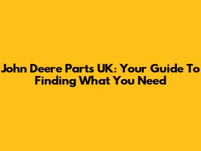John Deere Parts UK: Your Guide To Finding What You Need