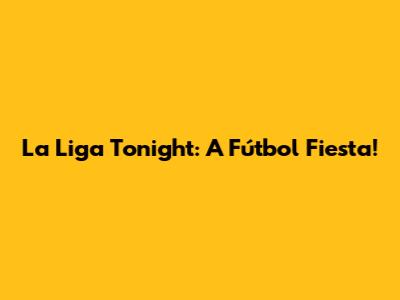 La Liga Tonight: A Fútbol Fiesta!