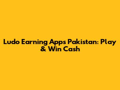 Ludo Earning Apps Pakistan: Play & Win Cash