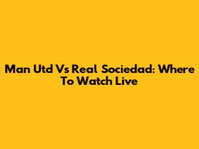 Man Utd Vs Real Sociedad: Where To Watch Live