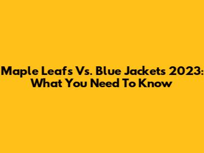 Maple Leafs Vs. Blue Jackets 2023: What You Need To Know