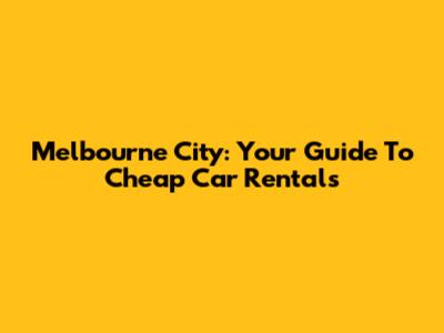 Melbourne City: Your Guide To Cheap Car Rentals