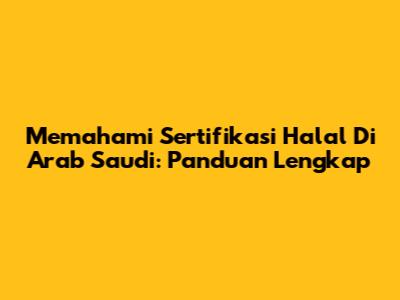 Memahami Sertifikasi Halal Di Arab Saudi: Panduan Lengkap