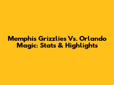 Memphis Grizzlies Vs. Orlando Magic: Stats & Highlights