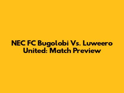 NEC FC Bugolobi Vs. Luweero United: Match Preview