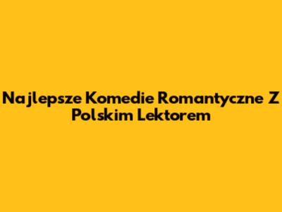 Najlepsze Komedie Romantyczne Z Polskim Lektorem