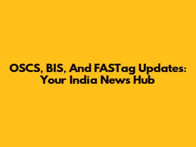 OSCS, BIS, And FASTag Updates: Your India News Hub