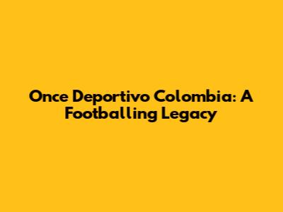 Once Deportivo Colombia: A Footballing Legacy