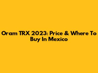 Oram TRX 2023: Price & Where To Buy In Mexico