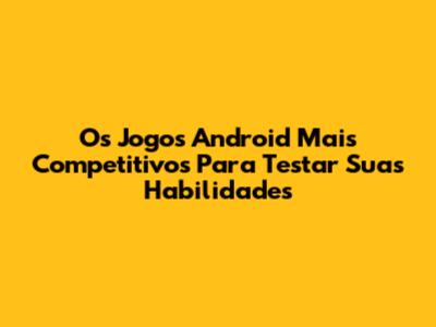 Os Jogos Android Mais Competitivos Para Testar Suas Habilidades